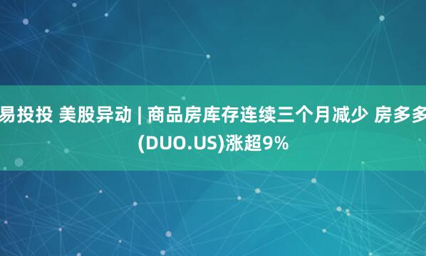 易投投 美股异动 | 商品房库存连续三个月减少 房多多(DUO.US)涨超9%