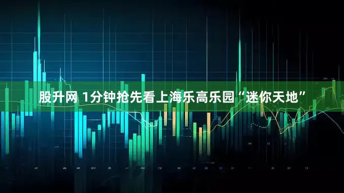 股升网 1分钟抢先看上海乐高乐园“迷你天地”