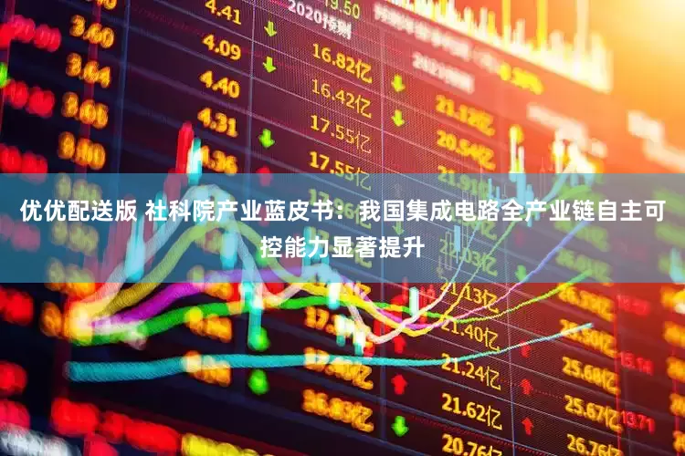 优优配送版 社科院产业蓝皮书：我国集成电路全产业链自主可控能力显著提升