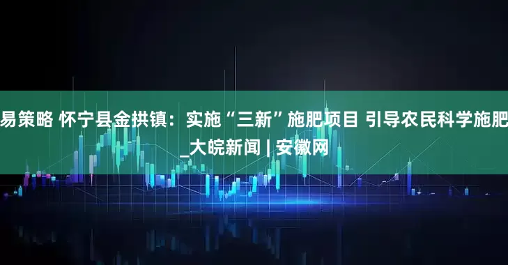 易策略 怀宁县金拱镇：实施“三新”施肥项目 引导农民科学施肥_大皖新闻 | 安徽网