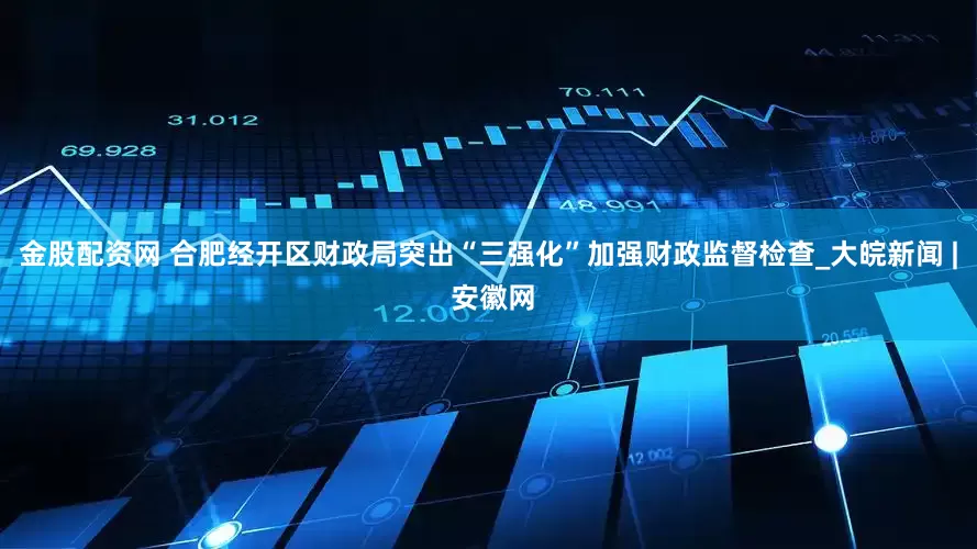 金股配资网 合肥经开区财政局突出“三强化”加强财政监督检查_大皖新闻 | 安徽网