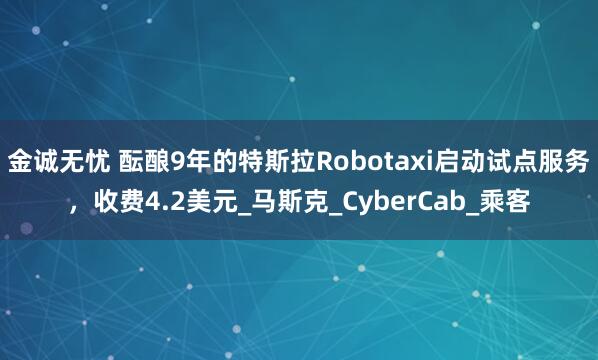 金诚无忧 酝酿9年的特斯拉Robotaxi启动试点服务，收费4.2美元_马斯克_CyberCab_乘客