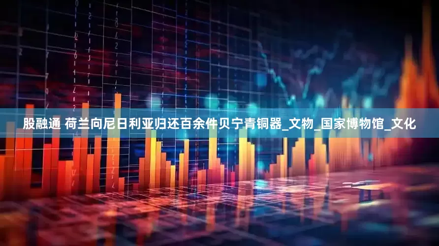 股融通 荷兰向尼日利亚归还百余件贝宁青铜器_文物_国家博物馆_文化