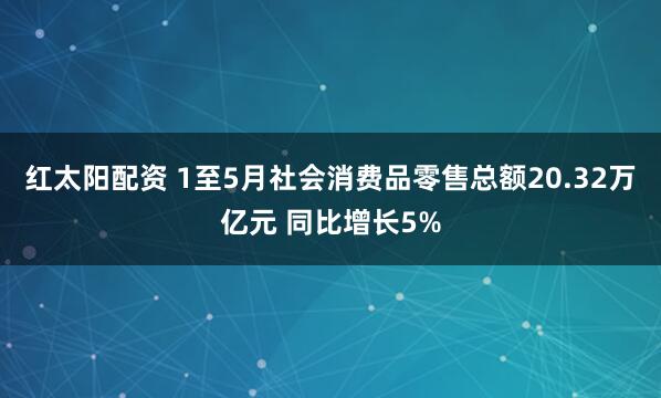 红太阳配资 1至5月社会消费品零售总额20.32万亿元 同比增长5%