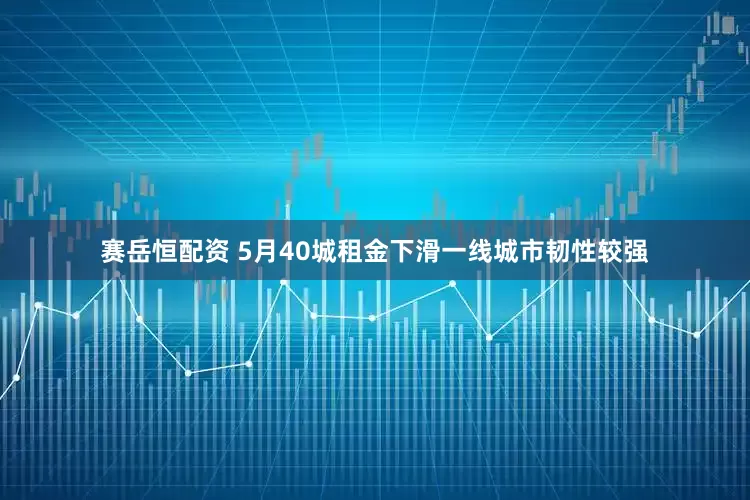 赛岳恒配资 5月40城租金下滑一线城市韧性较强