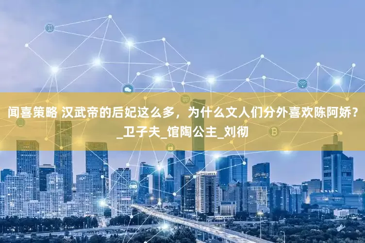 闻喜策略 汉武帝的后妃这么多，为什么文人们分外喜欢陈阿娇？_卫子夫_馆陶公主_刘彻