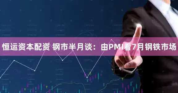 恒运资本配资 钢市半月谈：由PMI看7月钢铁市场