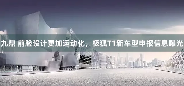 九鼎 前脸设计更加运动化，极狐T1新车型申报信息曝光