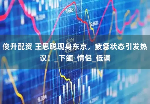 俊升配资 王思聪现身东京，疲惫状态引发热议！_下颌_情侣_低调