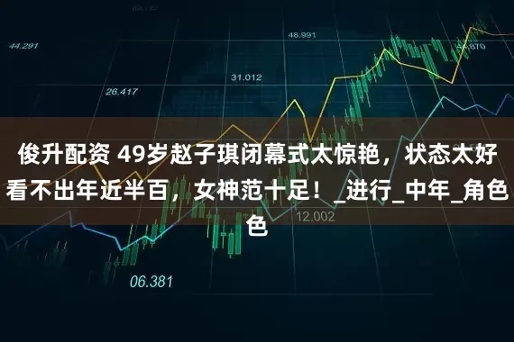 俊升配资 49岁赵子琪闭幕式太惊艳，状态太好看不出年近半百，女神范十足！_进行_中年_角色
