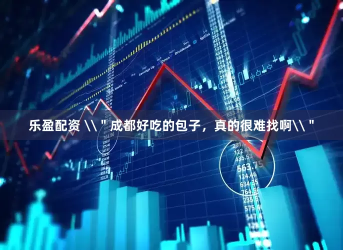 乐盈配资 \＂成都好吃的包子，真的很难找啊\＂
