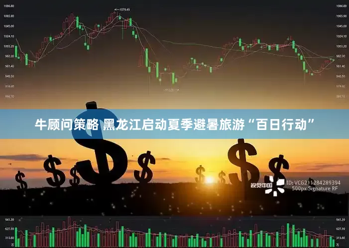 牛顾问策略 黑龙江启动夏季避暑旅游“百日行动”