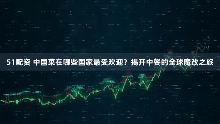 51配资 中国菜在哪些国家最受欢迎？揭开中餐的全球魔改之旅