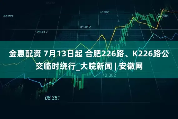 金惠配资 7月13日起 合肥226路、K226路公交临时绕行_大皖新闻 | 安徽网