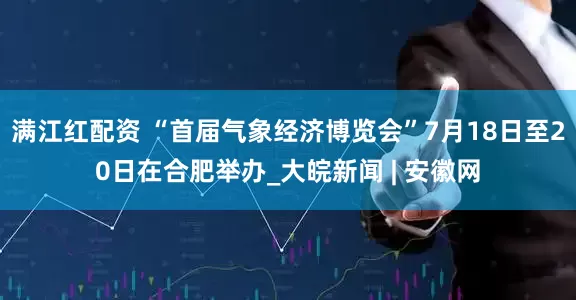 满江红配资 “首届气象经济博览会”7月18日至20日在合肥举办_大皖新闻 | 安徽网