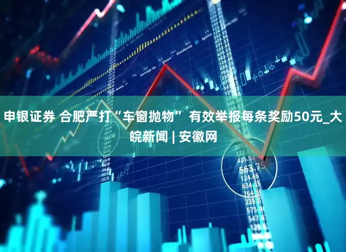 申银证券 合肥严打“车窗抛物” 有效举报每条奖励50元_大皖新闻 | 安徽网