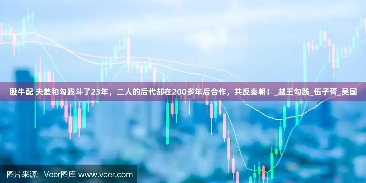 股牛配 夫差和勾践斗了23年，二人的后代却在200多年后合作，共反秦朝！_越王勾践_伍子胥_吴国