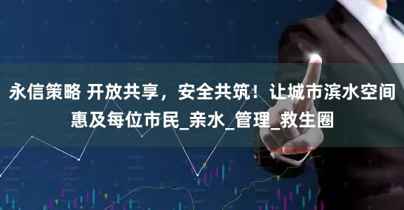 永信策略 开放共享，安全共筑！让城市滨水空间惠及每位市民_亲水_管理_救生圈