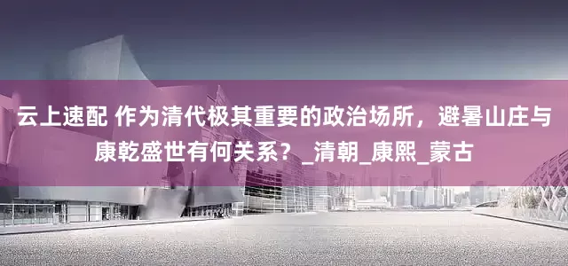 云上速配 作为清代极其重要的政治场所，避暑山庄与康乾盛世有何关系？_清朝_康熙_蒙古