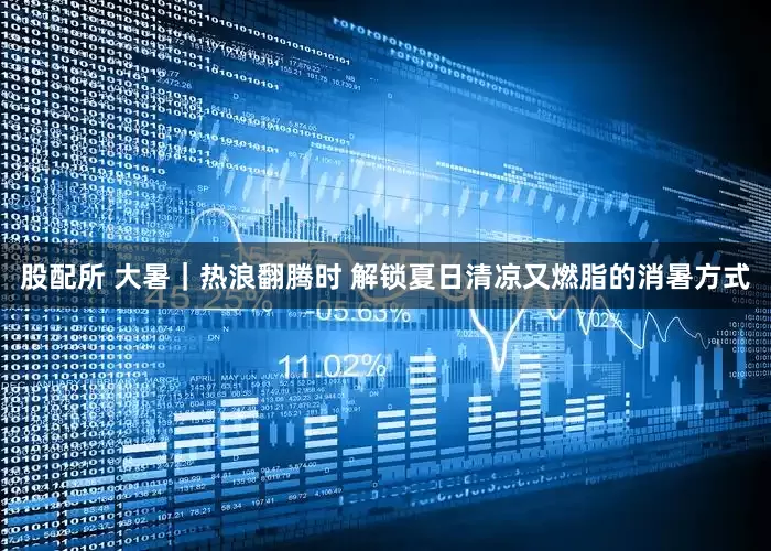 股配所 大暑｜热浪翻腾时 解锁夏日清凉又燃脂的消暑方式