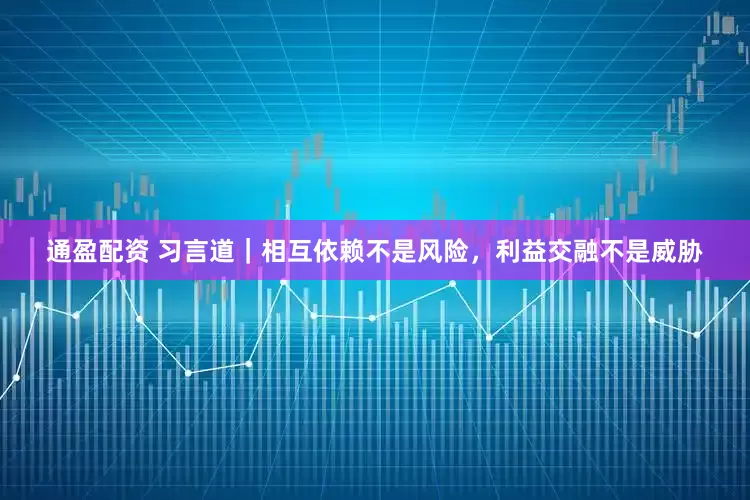 通盈配资 习言道｜相互依赖不是风险，利益交融不是威胁
