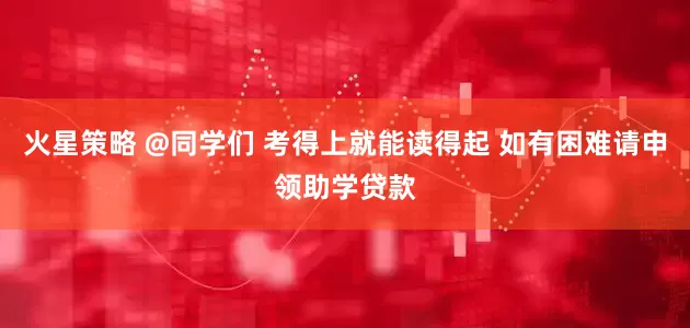 火星策略 @同学们 考得上就能读得起 如有困难请申领助学贷款