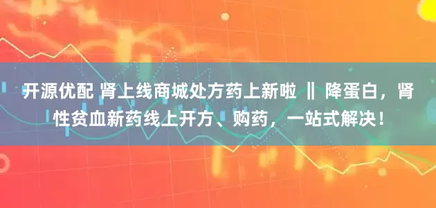 开源优配 肾上线商城处方药上新啦 ‖ 降蛋白，肾性贫血新药线上开方、购药，一站式解决！