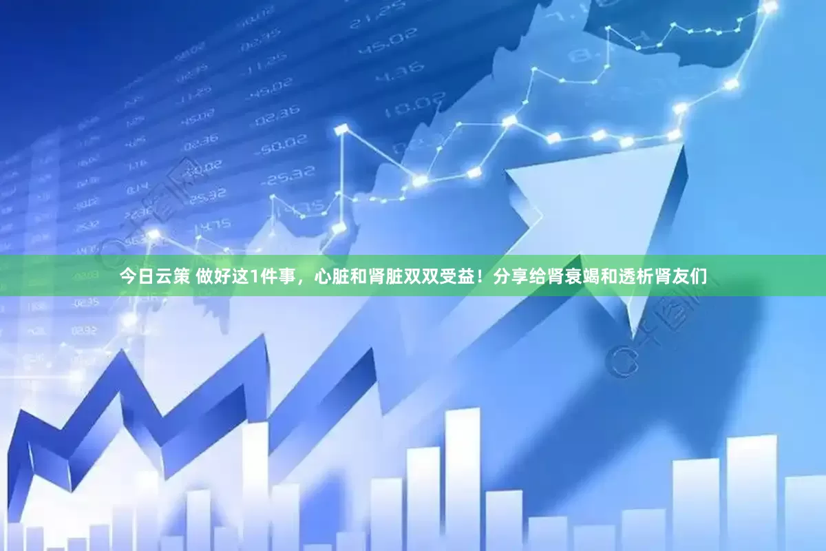 今日云策 做好这1件事，心脏和肾脏双双受益！分享给肾衰竭和透析肾友们