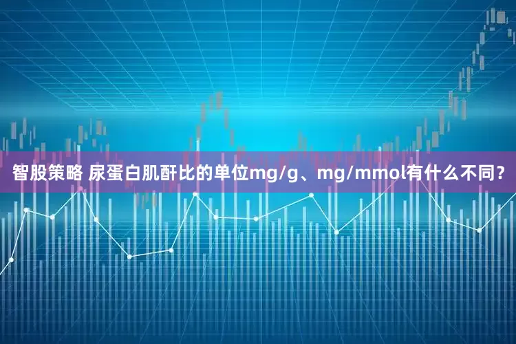智股策略 尿蛋白肌酐比的单位mg/g、mg/mmol有什么不同？