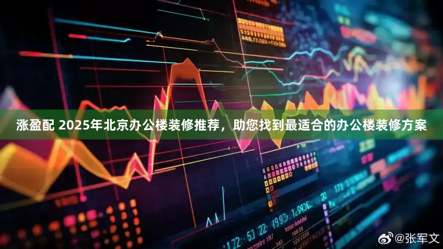 涨盈配 2025年北京办公楼装修推荐，助您找到最适合的办公楼装修方案
