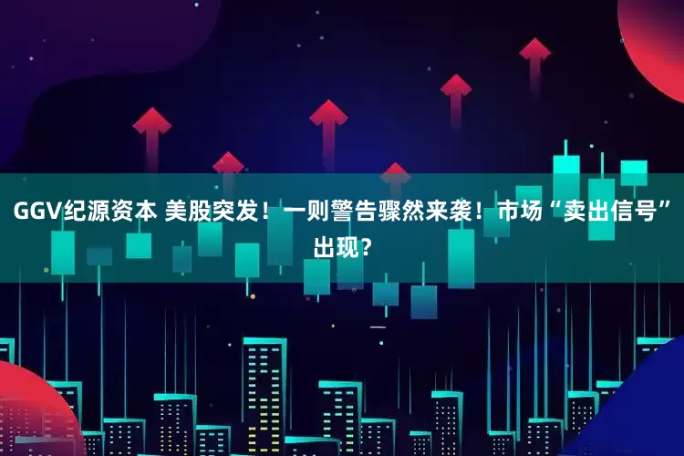 GGV纪源资本 美股突发！一则警告骤然来袭！市场“卖出信号”出现？