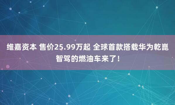 维嘉资本 售价25.99万起 全球首款搭载华为乾崑智驾的燃油车来了！