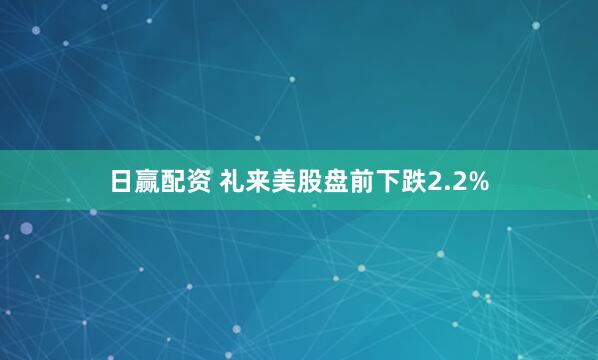 日赢配资 礼来美股盘前下跌2.2%