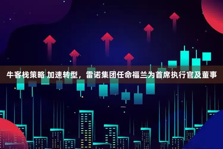 牛客栈策略 加速转型，雷诺集团任命福兰为首席执行官及董事