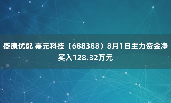 盛康优配 嘉元科技（688388）8月1日主力资金净买入128.32万元