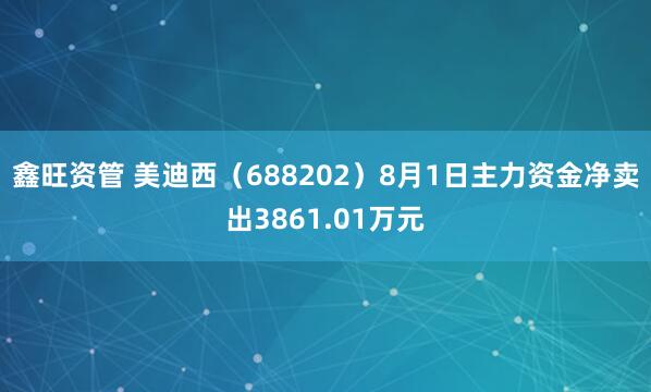 鑫旺资管 美迪西（688202）8月1日主力资金净卖出3861.01万元