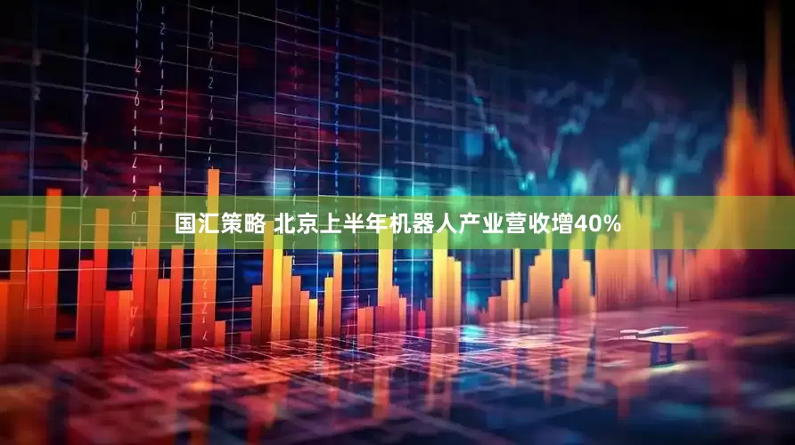 国汇策略 北京上半年机器人产业营收增40%