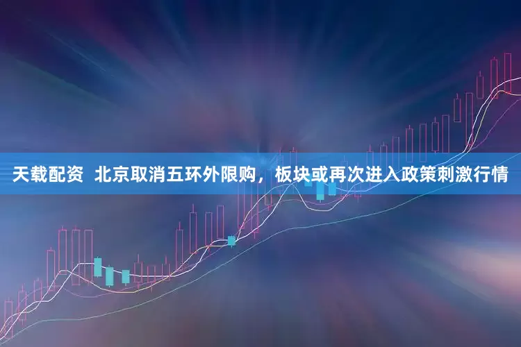 天载配资  北京取消五环外限购，板块或再次进入政策刺激行情