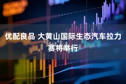 优配良品 大黄山国际生态汽车拉力赛将举行