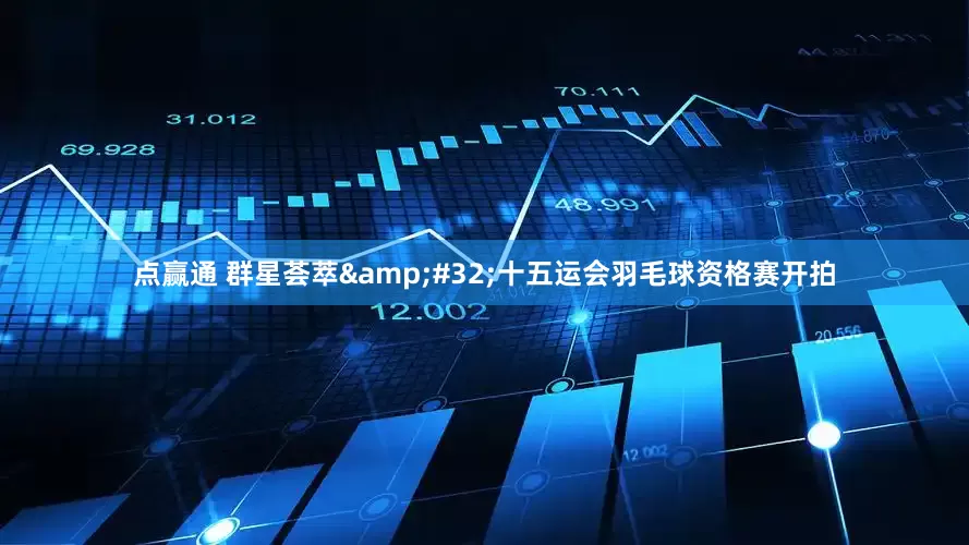 点赢通 群星荟萃&#32;十五运会羽毛球资格赛开拍