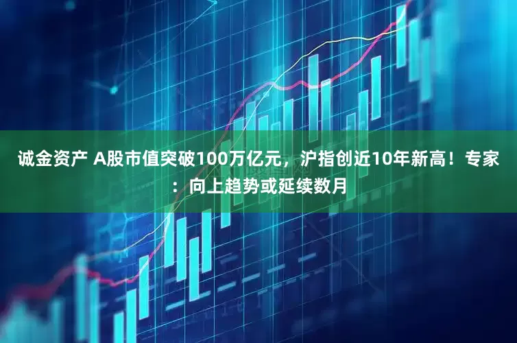 诚金资产 A股市值突破100万亿元，沪指创近10年新高！专家：向上趋势或延续数月