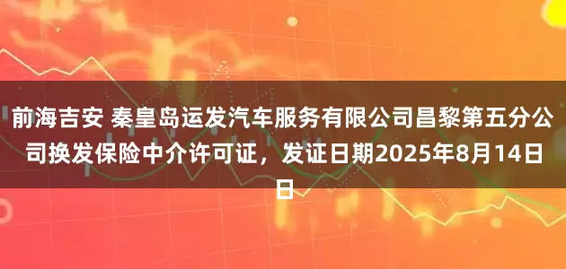 前海吉安 秦皇岛运发汽车服务有限公司昌黎第五分公司换发保险中介许可证，发证日期2025年8月14日
