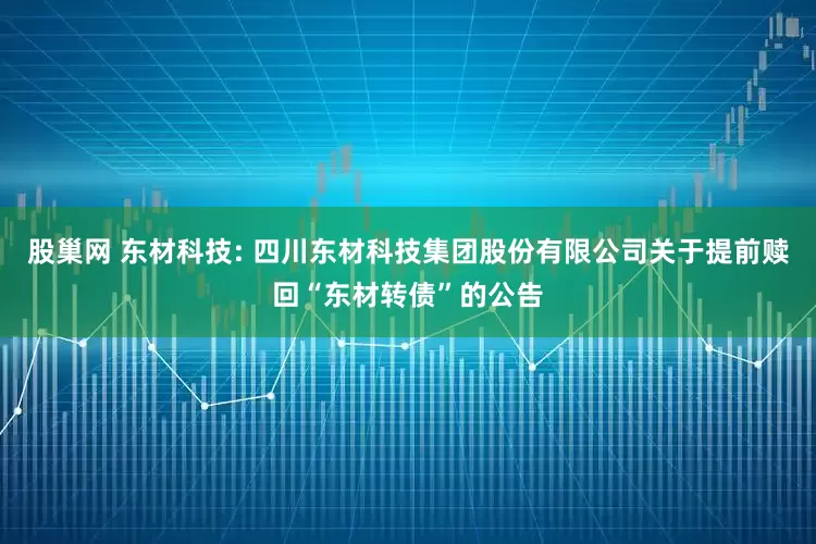 股巢网 东材科技: 四川东材科技集团股份有限公司关于提前赎回“东材转债”的公告
