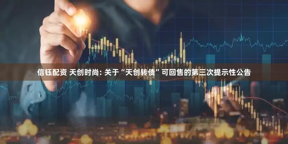 信钰配资 天创时尚: 关于“天创转债”可回售的第三次提示性公告