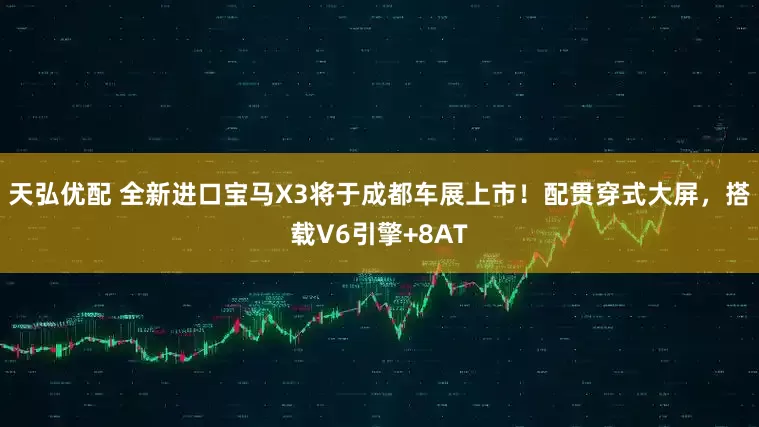 天弘优配 全新进口宝马X3将于成都车展上市！配贯穿式大屏，搭载V6引擎+8AT