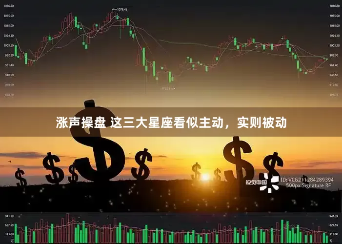 涨声操盘 这三大星座看似主动，实则被动