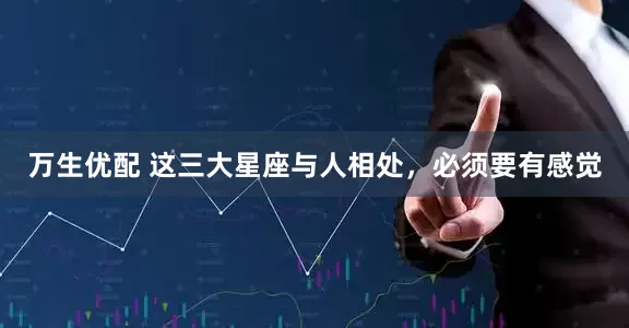 万生优配 这三大星座与人相处，必须要有感觉