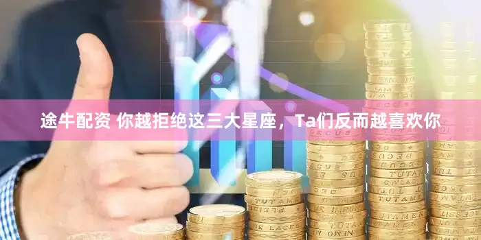 途牛配资 你越拒绝这三大星座，Ta们反而越喜欢你