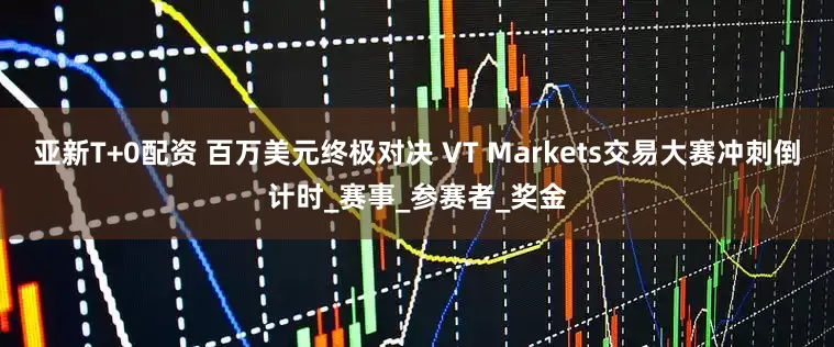 亚新T+0配资 百万美元终极对决 VT Markets交易大赛冲刺倒计时_赛事_参赛者_奖金