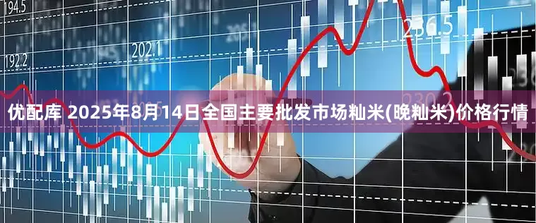 优配库 2025年8月14日全国主要批发市场籼米(晚籼米)价格行情